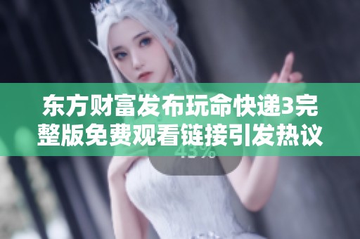 东方财富发布玩命快递3完整版免费观看链接引发热议