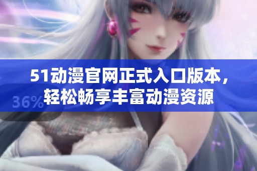 51动漫官网正式入口版本，轻松畅享丰富动漫资源