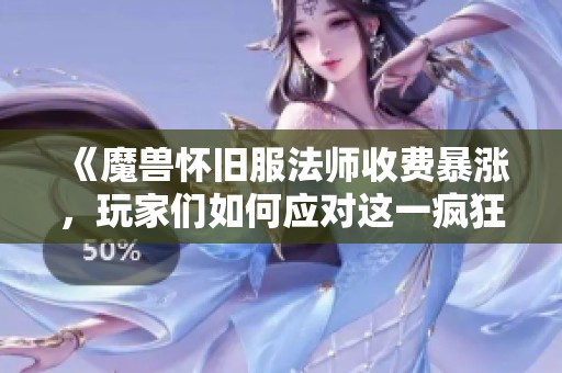 《魔兽怀旧服法师收费暴涨，玩家们如何应对这一疯狂现象》