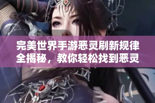 完美世界手游恶灵刷新规律全揭秘，教你轻松找到恶灵位置的方法
