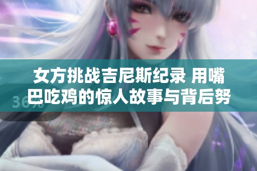 女方挑战吉尼斯纪录 用嘴巴吃鸡的惊人故事与背后努力