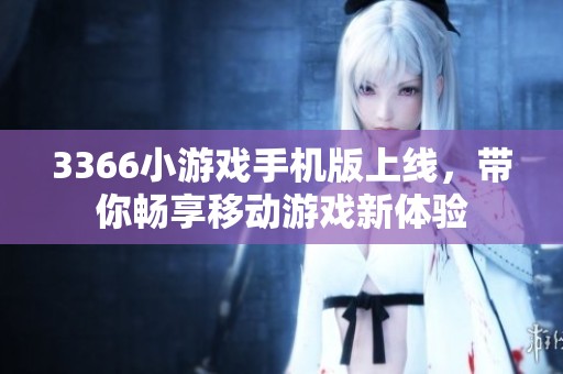 3366小游戏手机版上线，带你畅享移动游戏新体验