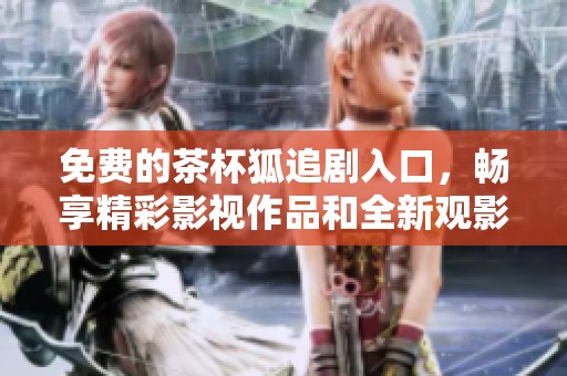 免费的茶杯狐追剧入口，畅享精彩影视作品和全新观影体验