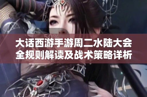大话西游手游周二水陆大会全规则解读及战术策略详析