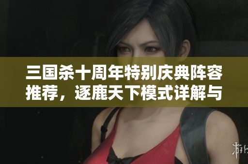 三国杀十周年特别庆典阵容推荐，逐鹿天下模式详解与攻略分享