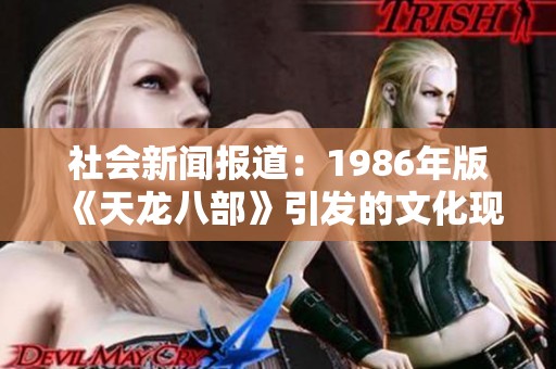 社会新闻报道：1986年版《天龙八部》引发的文化现象与影响解析