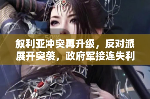 叙利亚冲突再升级，反对派展开突袭，政府军接连失利与乌军密切相关