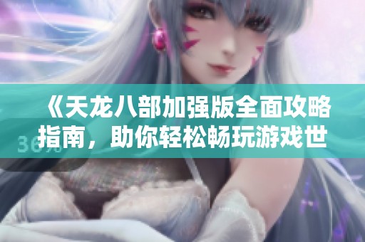 《天龙八部加强版全面攻略指南，助你轻松畅玩游戏世界》