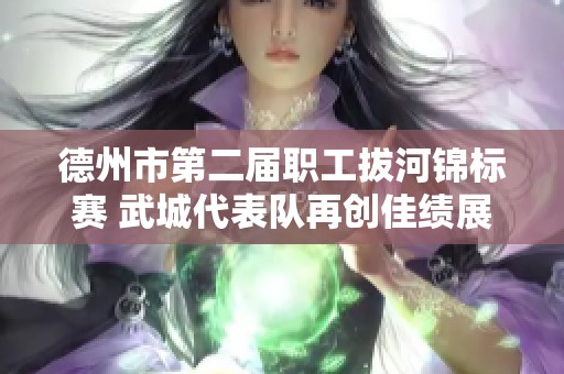 德州市第二届职工拔河锦标赛 武城代表队再创佳绩展现团队精神