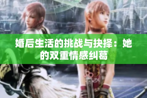 婚后生活的挑战与抉择：她的双重情感纠葛