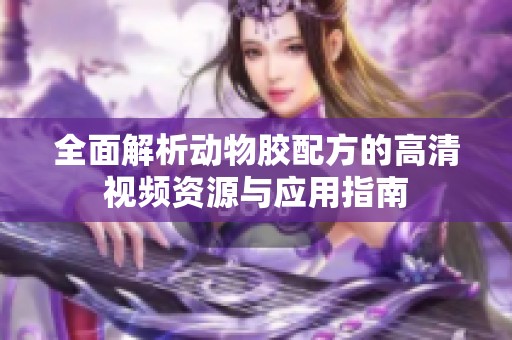 全面解析动物胶配方的高清视频资源与应用指南