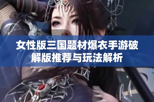 女性版三国题材爆衣手游破解版推荐与玩法解析