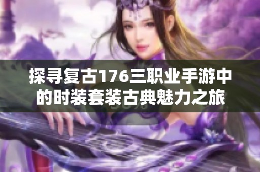 探寻复古176三职业手游中的时装套装古典魅力之旅