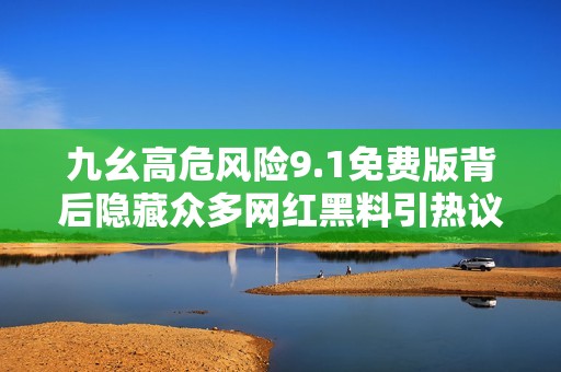 九幺高危风险9.1免费版背后隐藏众多网红黑料引热议