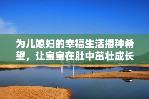 为儿媳妇的幸福生活播种希望，让宝宝在肚中茁壮成长