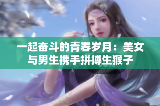 一起奋斗的青春岁月：美女与男生携手拼搏生猴子
