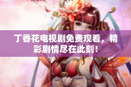 丁香花电视剧免费观看，精彩剧情尽在此刻！