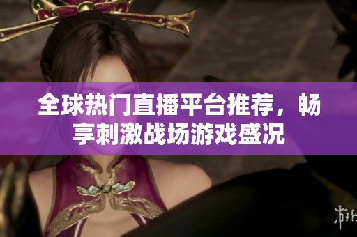 全球热门直播平台推荐，畅享刺激战场游戏盛况
