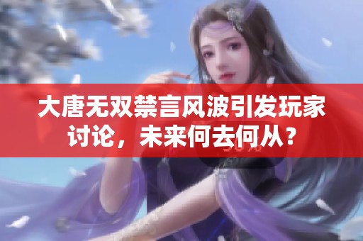 大唐无双禁言风波引发玩家讨论，未来何去何从？