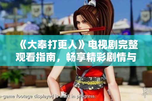 《大奉打更人》电视剧完整观看指南，畅享精彩剧情与角色发展
