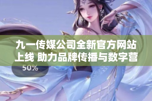 九一传媒公司全新官方网站上线 助力品牌传播与数字营销