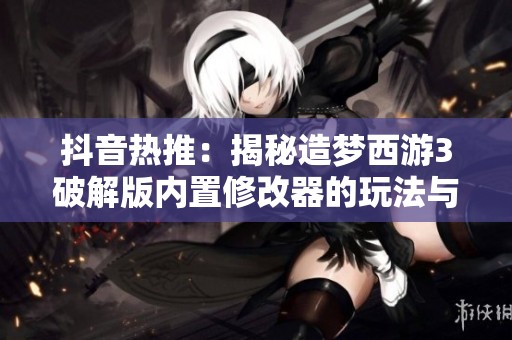抖音热推：揭秘造梦西游3破解版内置修改器的玩法与乐趣