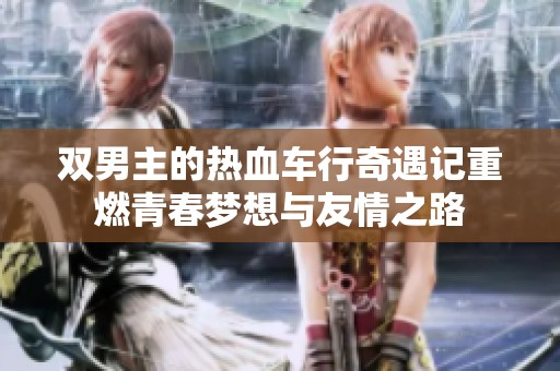 双男主的热血车行奇遇记重燃青春梦想与友情之路