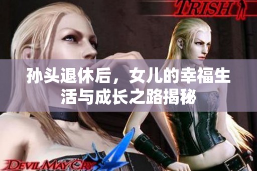 孙头退休后，女儿的幸福生活与成长之路揭秘