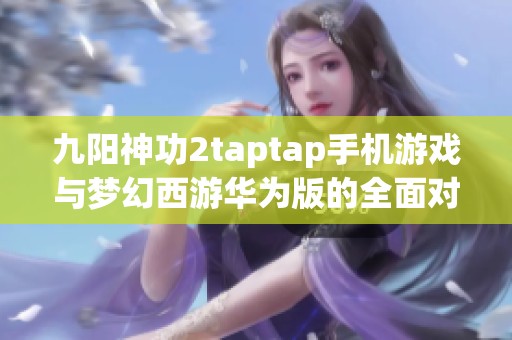九阳神功2taptap手机游戏与梦幻西游华为版的全面对比分析
