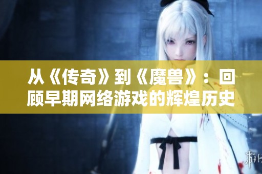 从《传奇》到《魔兽》：回顾早期网络游戏的辉煌历史与深远影响
