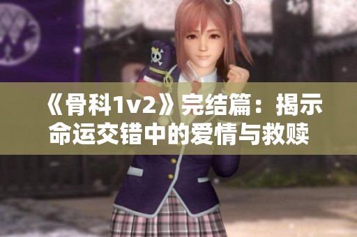 《骨科1v2》完结篇：揭示命运交错中的爱情与救赎