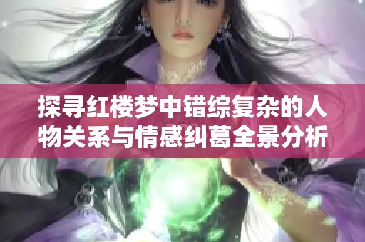 探寻红楼梦中错综复杂的人物关系与情感纠葛全景分析