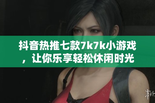 抖音热推七款7k7k小游戏，让你乐享轻松休闲时光