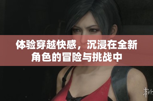 体验穿越快感，沉浸在全新角色的冒险与挑战中