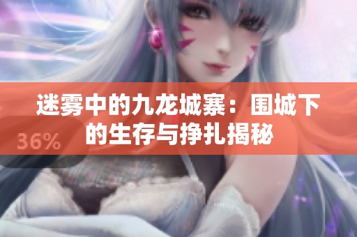 迷雾中的九龙城寨：围城下的生存与挣扎揭秘