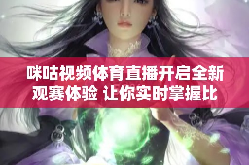 咪咕视频体育直播开启全新观赛体验 让你实时掌握比赛动态
