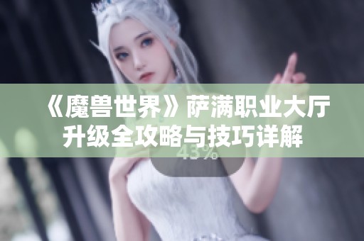 《魔兽世界》萨满职业大厅升级全攻略与技巧详解