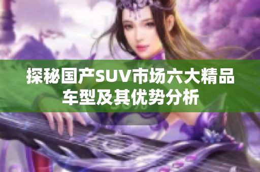 探秘国产SUV市场六大精品车型及其优势分析