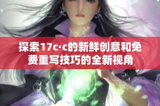 探索17c·c的新鲜创意和免费重写技巧的全新视角