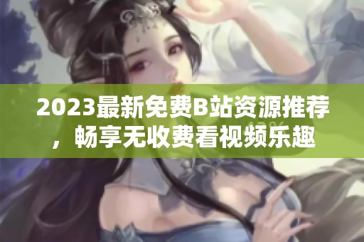 2023最新免费B站资源推荐，畅享无收费看视频乐趣