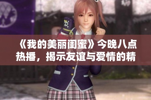 《我的美丽闺蜜》今晚八点热播，揭示友谊与爱情的精彩故事