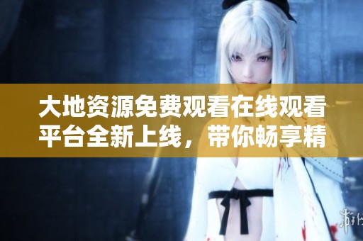 大地资源免费观看在线观看平台全新上线，带你畅享精彩内容