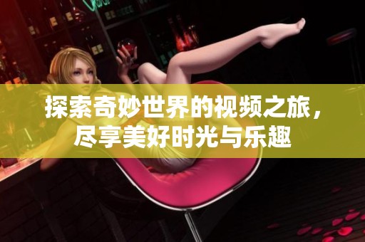 探索奇妙世界的视频之旅，尽享美好时光与乐趣