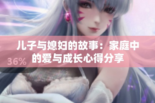 儿子与媳妇的故事：家庭中的爱与成长心得分享
