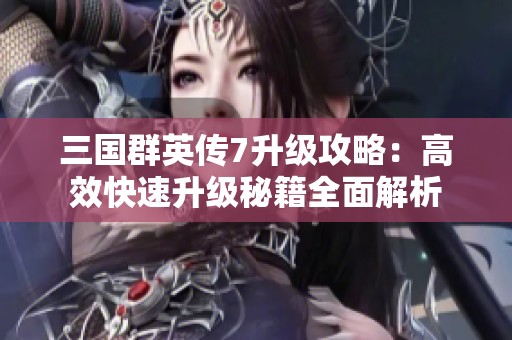 三国群英传7升级攻略：高效快速升级秘籍全面解析