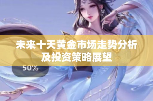 未来十天黄金市场走势分析及投资策略展望