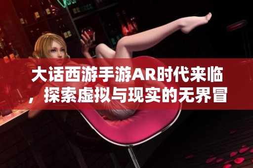 大话西游手游AR时代来临，探索虚拟与现实的无界冒险体验