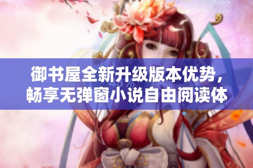 御书屋全新升级版本优势，畅享无弹窗小说自由阅读体验