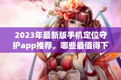 2023年最新版手机定位守护app推荐，哪些最值得下载使用