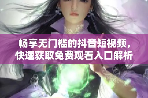 畅享无门槛的抖音短视频，快速获取免费观看入口解析